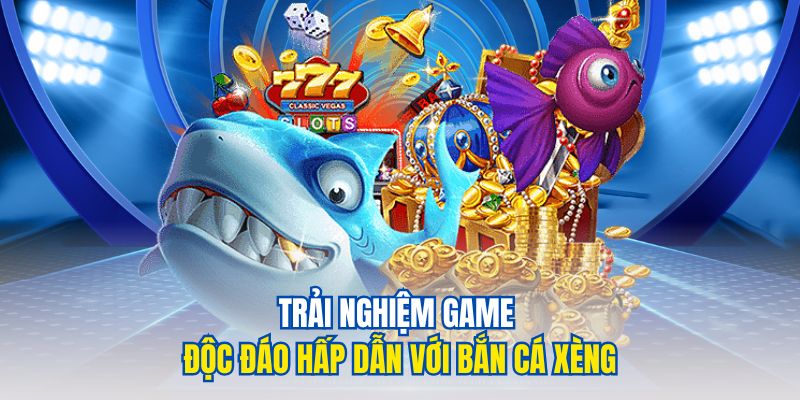 Trải nghiệm game độc đáo hấp dẫn với bắn cá xèng
